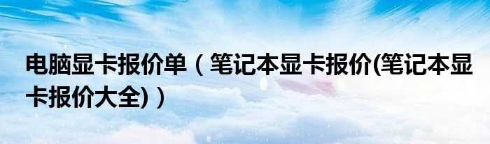 笔记本显卡报价(笔记本显卡报价大全_电脑显卡报价单)(笔记本显卡报价)