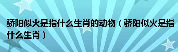 骄阳似火是指什么生肖_骄阳似火是指什么生肖的动物?(骄阳似火代表什么生肖)