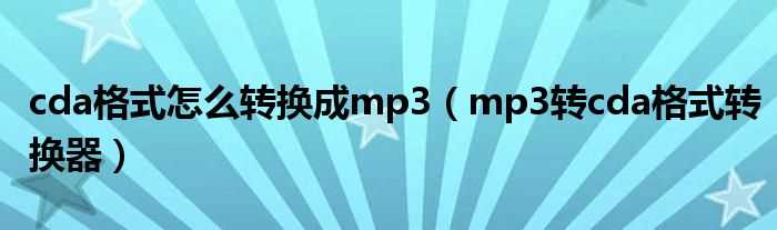 mp3转cda格式转换器_cda格式怎么转换成mp3?(mp3转cda转换器)