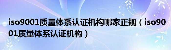 iso9001质量体系认证机构_iso9001质量体系认证机构哪家正规?(ISO9001体系认证机构)