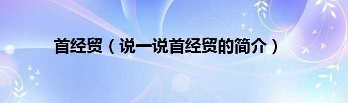 说一说首经贸的简介_首经贸(首经贸)