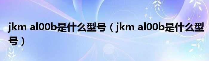 jkm_al00b是什么型号_jkm_al00b是什么型号?(jkm-al00b是什么型号)