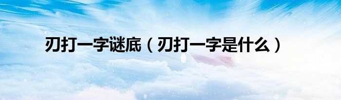 刃打一字是什么_刃打一字谜底?(刃打一字)