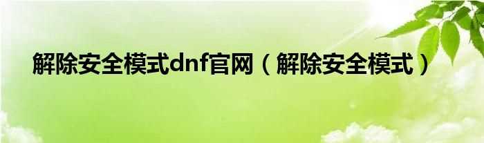 解除安全模式_解除安全模式dnf官网(dnf安全中心)