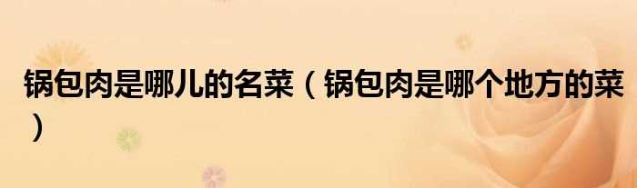 锅包肉是哪个地方的菜_锅包肉是哪儿的名菜?(锅包肉是什么地方的菜)