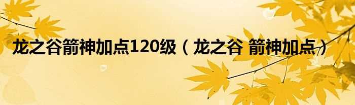 龙之谷_箭神加点_龙之谷箭神加点120级(龙之谷箭神加点)