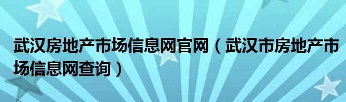 武汉市房地产市场信息网查询_武汉房地产市场信息网官网(武汉市房地产市场信息网)