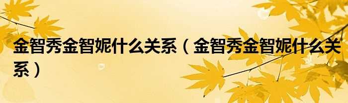 金智秀金智妮什么关系_金智秀金智妮什么关系?(金智妮)