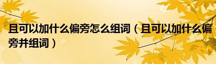 且可以加什么偏旁并组词_且可以加什么偏旁怎么组词?(且加偏旁组成新字)