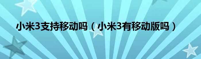 小米3有移动版吗?小米3支持移动吗?(小米3有移动版吗)