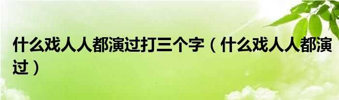 什么戏人人都演过_什么戏人人都演过打三个字?(什么戏人人都演过)