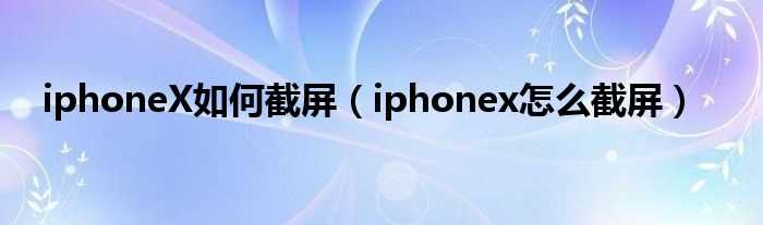 iphonex怎么截屏_iphoneX怎么截屏?(苹果x怎么截图)