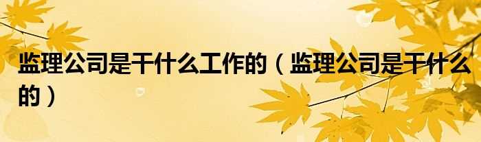 监理公司是干什么的_监理公司是干什么工作的?(监理公司)