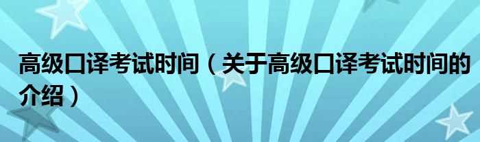 关于高级口译考试时间的介绍_高级口译考试时间(高级口译考试时间)