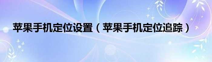 苹果手机定位追踪_苹果手机定位设置(苹果定位)