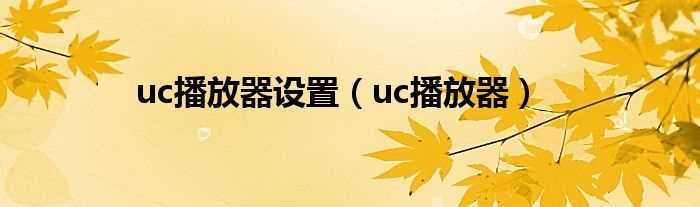 uc播放器_uc播放器设置(uc播放器)