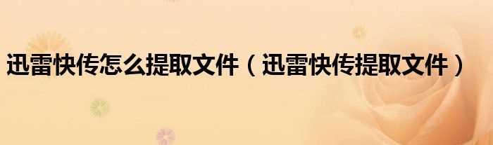 迅雷快传提取文件_迅雷快传怎么提取文件?(迅雷快传提取文件)