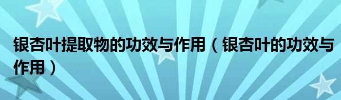 银杏叶的作用与功效_银杏叶提取物的作用与功效(银杏叶提取物)