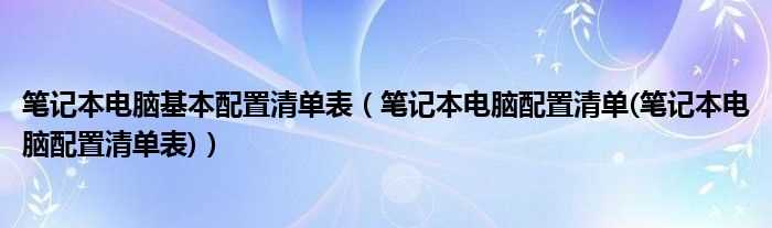 笔记本电脑配置清单(笔记本电脑配置清单表_笔记本电脑基本配置清单表)(笔记本电脑配置单)