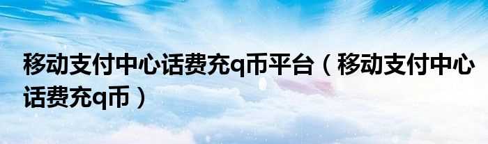 移动支付中心话费充q币_移动支付中心话费充q币平台(移动支付中心充q币)