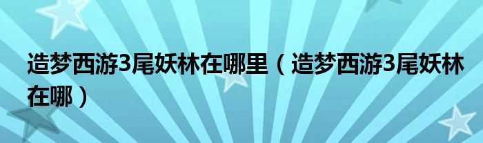 造梦西游3尾妖林在哪_造梦西游3尾妖林在哪里?(造梦西游3尾妖林在哪)