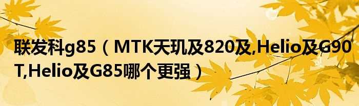 MTK天玑及820及_Helio及G90T_Helio及G85哪个更强_联发科g85?(联发科G85)