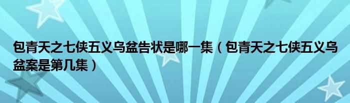 包青天之七侠五义乌盆案是第几集_包青天之七侠五义乌盆告状是哪一集?(乌盆案)