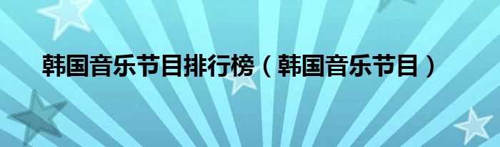 韩国音乐节目_韩国音乐节目排行榜(韩国打歌节目有哪些)