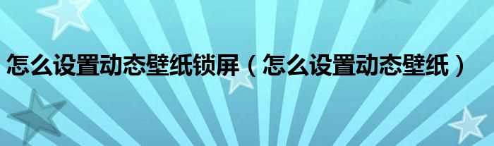 怎么设置动态壁纸_怎么设置动态壁纸锁屏?(怎么设置动态壁纸)