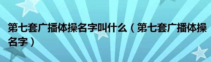 第七套广播体操名字_第七套广播体操名字叫什么?(第七套大众广播体操)