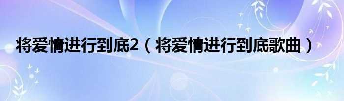 将爱情进行到底歌曲_将爱情进行到底2(将爱情进行到底2)