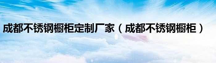 成都不锈钢橱柜_成都不锈钢橱柜定制厂家(成都不锈钢橱柜)