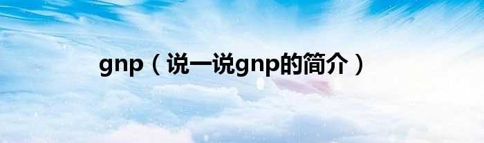 说一说gnp的简介_gnp(gnp)