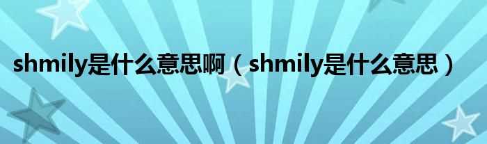 shmily是什么意思_shmily是什么意思啊?(shmily是什么意思)