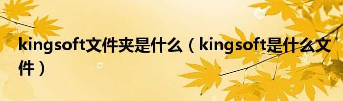 kingsoft是什么文件_kingsoft文件夹是什么?(kingsoft是什么文件)