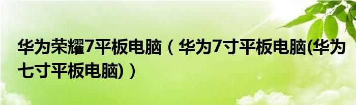 华为7寸平板电脑(华为七寸平板电脑_华为荣耀7平板电脑)(华为7寸平板电脑)