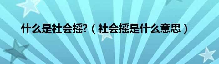 社会摇是什么意思_什么是社会摇?(社会摇)