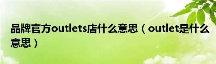 outlet是什么意思_品牌官方outlets店什么意思?(outlet)