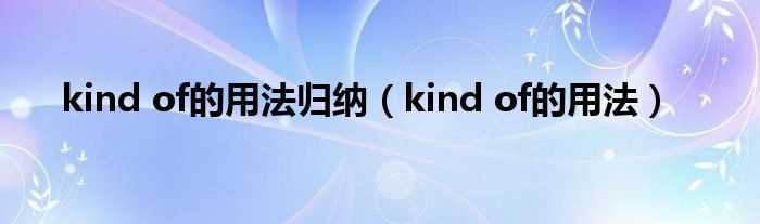 kind_of的用法_kind_of的用法归纳(kind of)