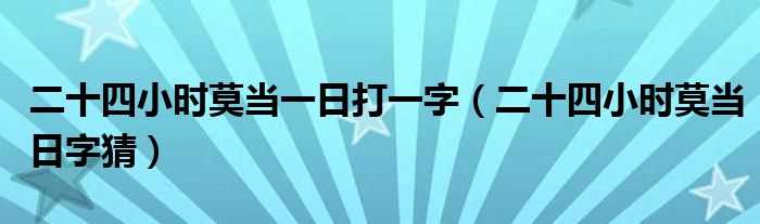 二十四小时莫当日字猜_二十四小时莫当一日打一字(二十四小时莫当日字猜)