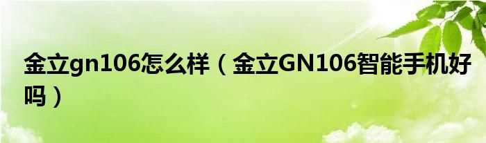 金立GN106智能手机好吗?金立gn106怎么样?(金立gn106怎么样)