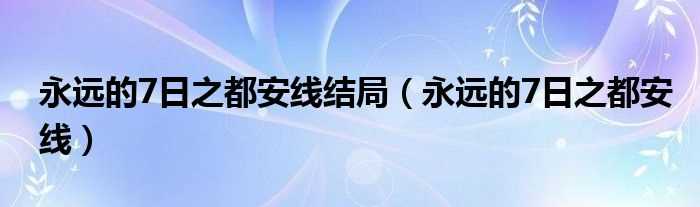 永远的7日之都安线_永远的7日之都安线结局(永远的7日之都安线)