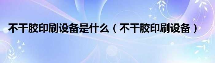 不干胶印刷设备_不干胶印刷设备是什么?(不干胶印刷设备)