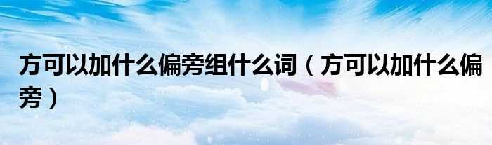 方可以加什么偏旁_方可以加什么偏旁组什么词?(方加偏旁组词)