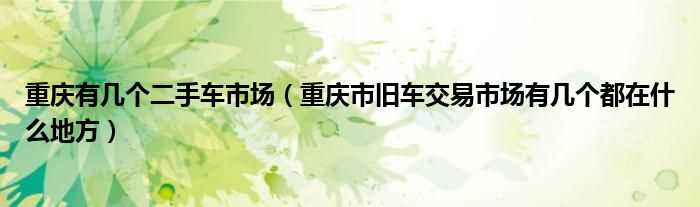 重庆市旧车交易市场有几个都在什么地方_重庆有几个二手车市场?(重庆市二手车)