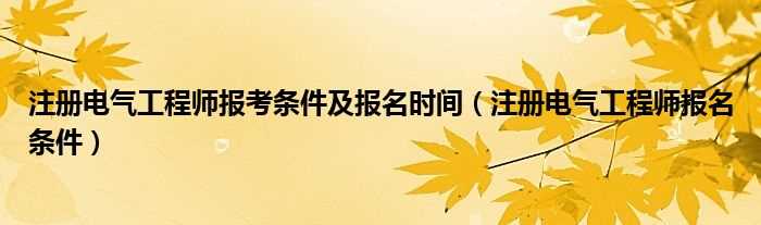 注册电气工程师报名条件_注册电气工程师报考条件及报名时间(注册电气工程师报名)