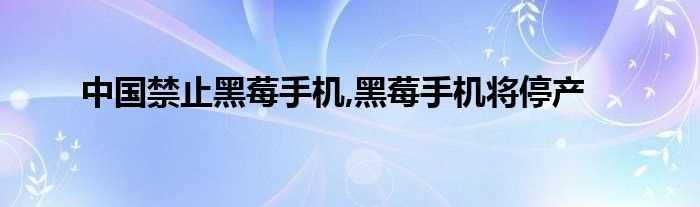 中国禁止黑莓手机_黑莓手机将停产(黑莓手机将停产)