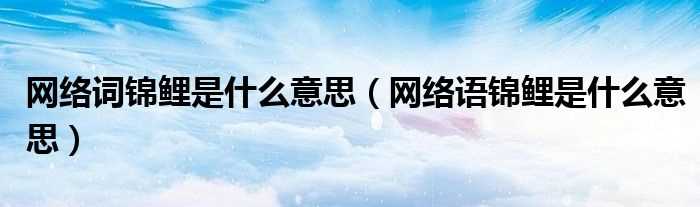 网络语锦鲤是什么意思_网络词锦鲤是什么意思?(锦鲤网络语的意思)