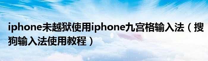 搜狗输入法使用教程_iphone未越狱使用iphone九宫格输入法(未越狱iphone输入法)