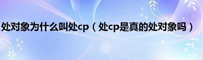 处cp是真的处对象吗?处对象为什么叫处cp?(处cp)